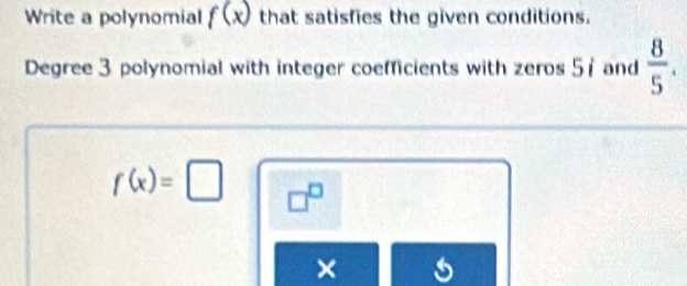 Write a polynomial f(x) that satisfies the given conditions. 
Degree 3 polynomial with integer coefficients with zeros 51 and  8/5 .
f(x)=□ □^(□)
×