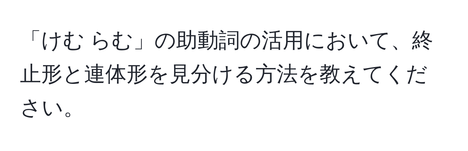 「けむ らむ」の助動詞の活用において、終止形と連体形を見分ける方法を教えてください。