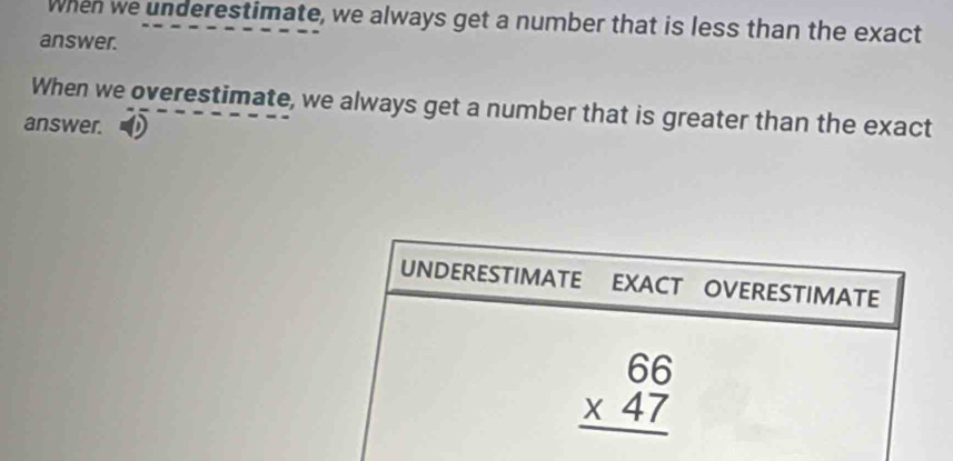 When we underestimate, we always get a number that is less than the exact
answer.
When we overestimate, we always get a number that is greater than the exact
answer.