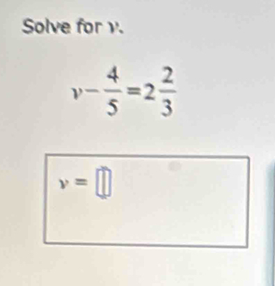 Solve for v.
v- 4/5 =2 2/3 