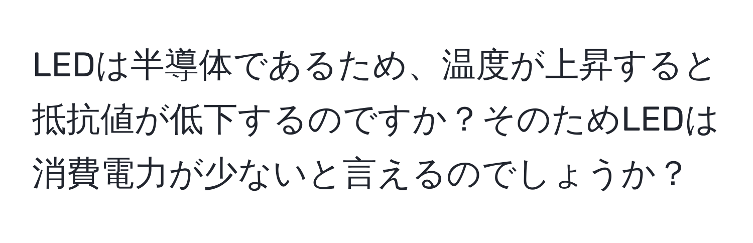 LEDは半導体であるため、温度が上昇すると抵抗値が低下するのですか？そのためLEDは消費電力が少ないと言えるのでしょうか？