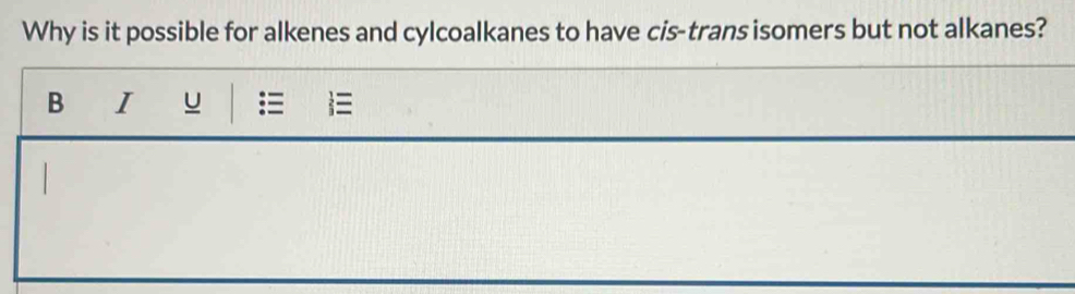 Why is it possible for alkenes and cylcoalkanes to have cis-trans isomers but not alkanes? 
B I u