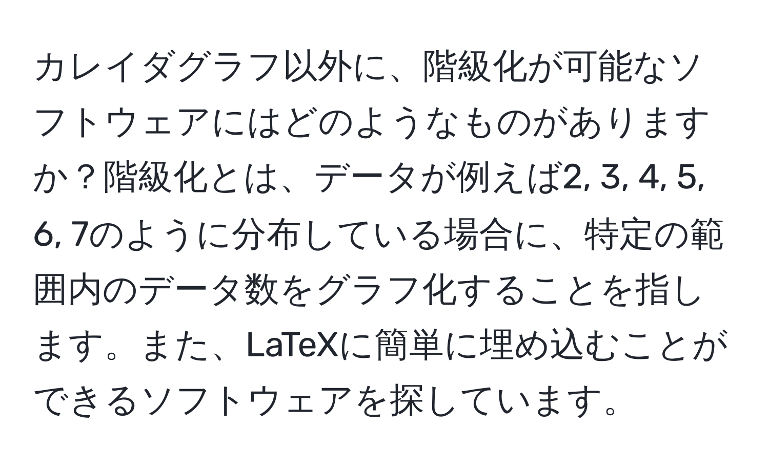 カレイダグラフ以外に、階級化が可能なソフトウェアにはどのようなものがありますか？階級化とは、データが例えば2, 3, 4, 5, 6, 7のように分布している場合に、特定の範囲内のデータ数をグラフ化することを指します。また、LaTeXに簡単に埋め込むことができるソフトウェアを探しています。