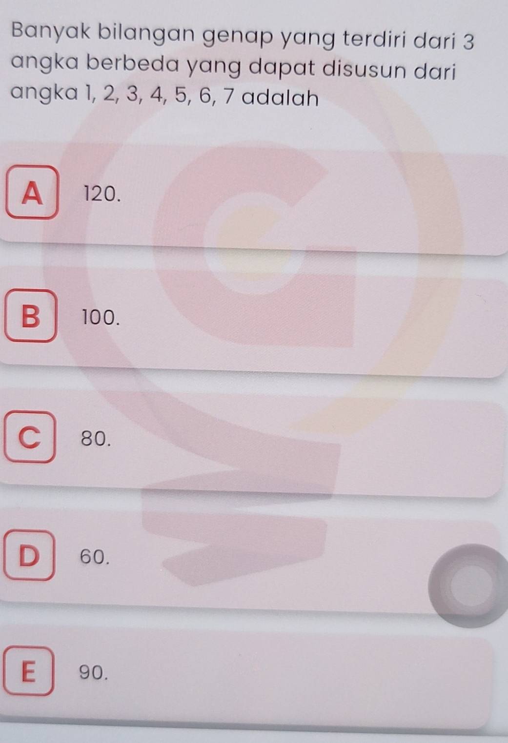 Banyak bilangan genap yang terdiri dari 3
angka berbeda yang dapat disusun dari
angka 1, 2, 3, 4, 5, 6, 7 adalah
A 120.
B ` 100.
C 80.
D 60.
E 90.