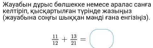 Χауабьеη дγрыес бθлшекке немесе аралас санга 
Κелτіріπ, κыескарΤыιлган Τγрίнде жазыιηыз 
(жауабыіна сонΡыι шыικкан мэнді гана енгізініз).
 11/12 + 13/21 =□