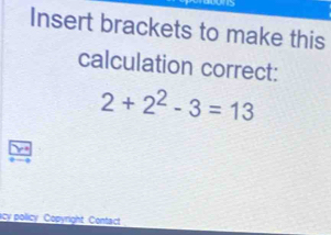 Insert brackets to make this 
calculation correct:
2+2^2-3=13
acy policy Copyright Contact