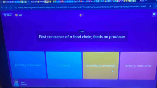 quiziZz.com/join/gam6/U2Fu8GVkX16d6qPyUKQLZ1Ho%252BE7LDLNmjP2lCK%252F7Dv%252Fbq7obaqKK3HjPHKcRpvzDVFg%252F5zj1Ngs8gaVtX/mmw%253D%2..
32nd 300
31/9
First consumer of a food chain; feeds on producer
primary consumer producer secondary consumer tertiary consumer
Kats Paysne