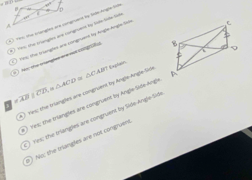 Yes ; the triangles are congruent by Angle-Angle-Side
) No; the triangles are not congruent
overline ABparallel overline CD , is △ ACD≌ △ CAB
Yes; the triangles are congruent by Angle-Angle-Sid ? Explain.
) Yes; the triangles are congruent by Angle-Side-Angl
3
) Yes; the triangles are congruent by Side-Angle-Side
) No; the triangles are not congruen