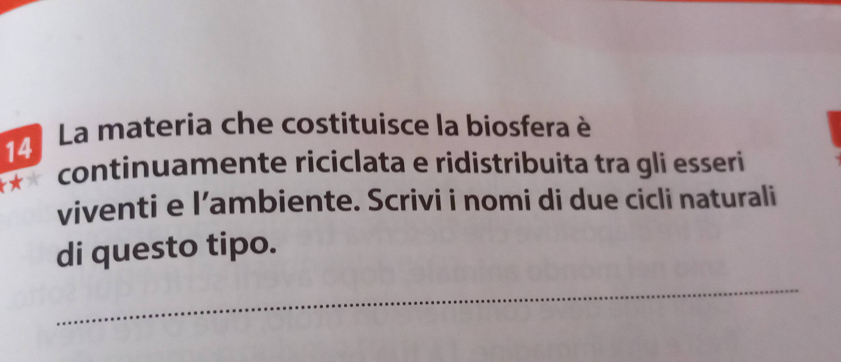 La materia che costituisce la biosfera è 
continuamente riciclata e ridistribuita tra gli esseri 
viventi e l’ambiente. Scrivi i nomi di due cicli naturali 
di questo tipo. 
_