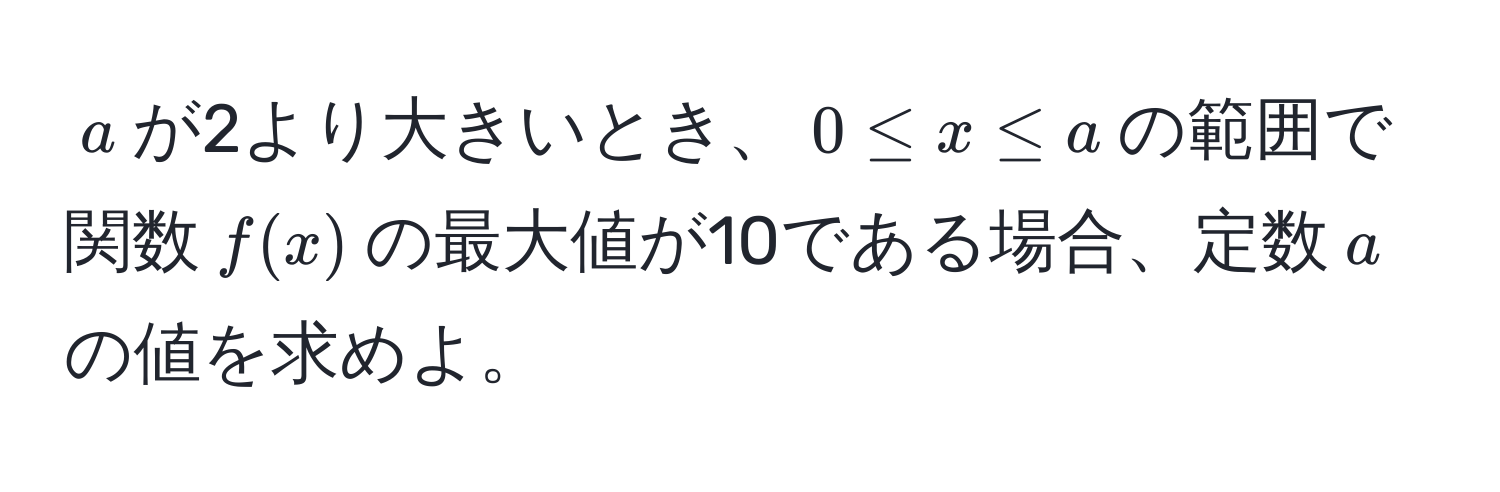 $a$が2より大きいとき、$0 ≤ x ≤ a$の範囲で関数$f(x)$の最大値が10である場合、定数$a$の値を求めよ。