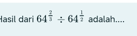 Hasil dari 64^(frac 2)3/ 64^(frac 1)2 adalah....