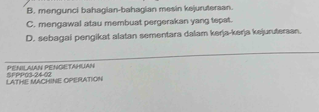 B. mengunci bahagian-bahagian mesin kejuruteraan.
C. mengawal atau membuat pergerakan yang tepat.
D. sebagai pengikat alatan sementara dalam kerja-kerja kejuruteraan.
PENILAIAN PENGETAHUAN
SFPP03-24-02
LATHE MACHINE OPERATION