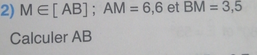 M∈ [AB]; AM=6,6 et BM=3,5
Calculer AB