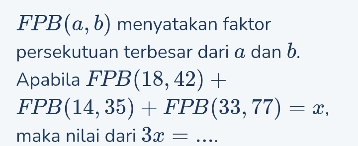 FPB (a,b) menyatakan faktor 
persekutuan terbesar dari α dan b. 
Apabila FPB (18,42)+
FPB (14,35)+FPB(33,77)=x, 
maka nilai dari 3x= _