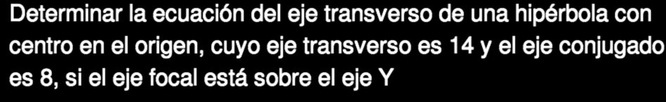 Determinar la ecuación del eje transverso de una hipérbola con 
centro en el origen, cuyo eje transverso es 14 y el eje conjugado 
es 8, si el eje focal está sobre el eje Y