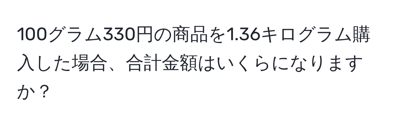 100グラム330円の商品を1.36キログラム購入した場合、合計金額はいくらになりますか？