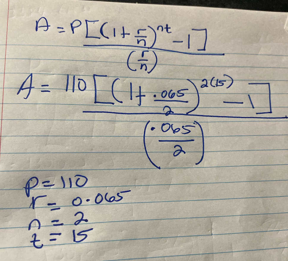 A=frac p[(1+ r/n )^nt-1]( r/n )
A=frac 110[(1+ (.005)/2 )^2(5)-1]( (.005)/2 )
p=110
r=0.065
n=2
t=15