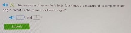 The measure of an angle is forty-four times the measure of its complementary 
angle. What is the measure of each angle? 
D □° and I
Submit