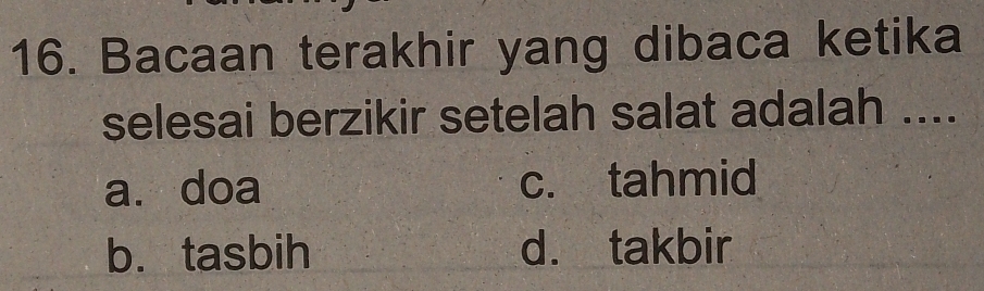 Bacaan terakhir yang dibaca ketika
selesai berzikir setelah salat adalah ....
a. doa c. tahmid
b. tasbih d. takbir