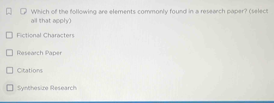 Which of the following are elements commonly found in a research paper? (select
all that apply)
Fictional Characters
Research Paper
Citations
Synthesize Research