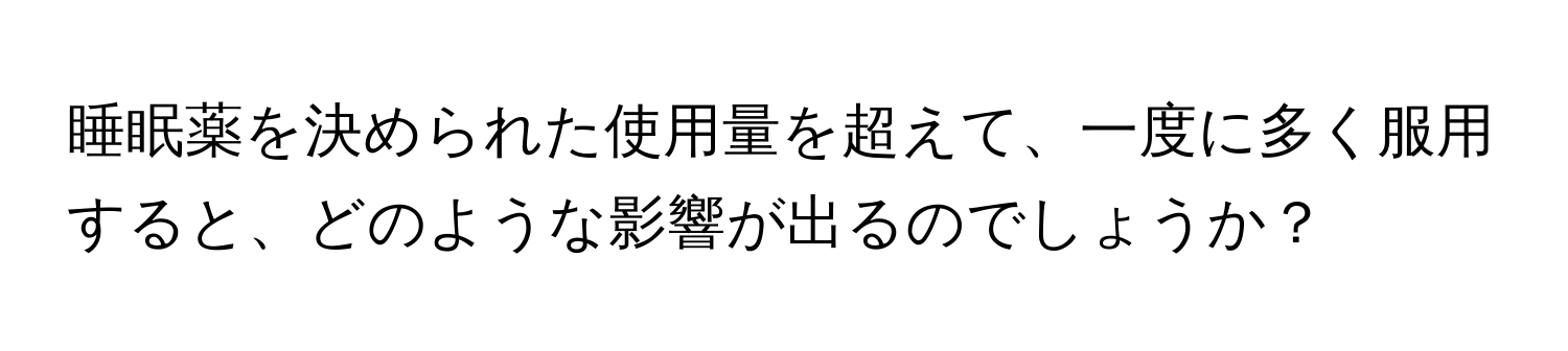 睡眠薬を決められた使用量を超えて、一度に多く服用すると、どのような影響が出るのでしょうか？