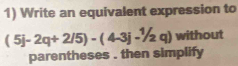 Write an equivalent expression to
(5j-2q+2/5)-(4-3j-^1/_2q) without 
parentheses . then simplify