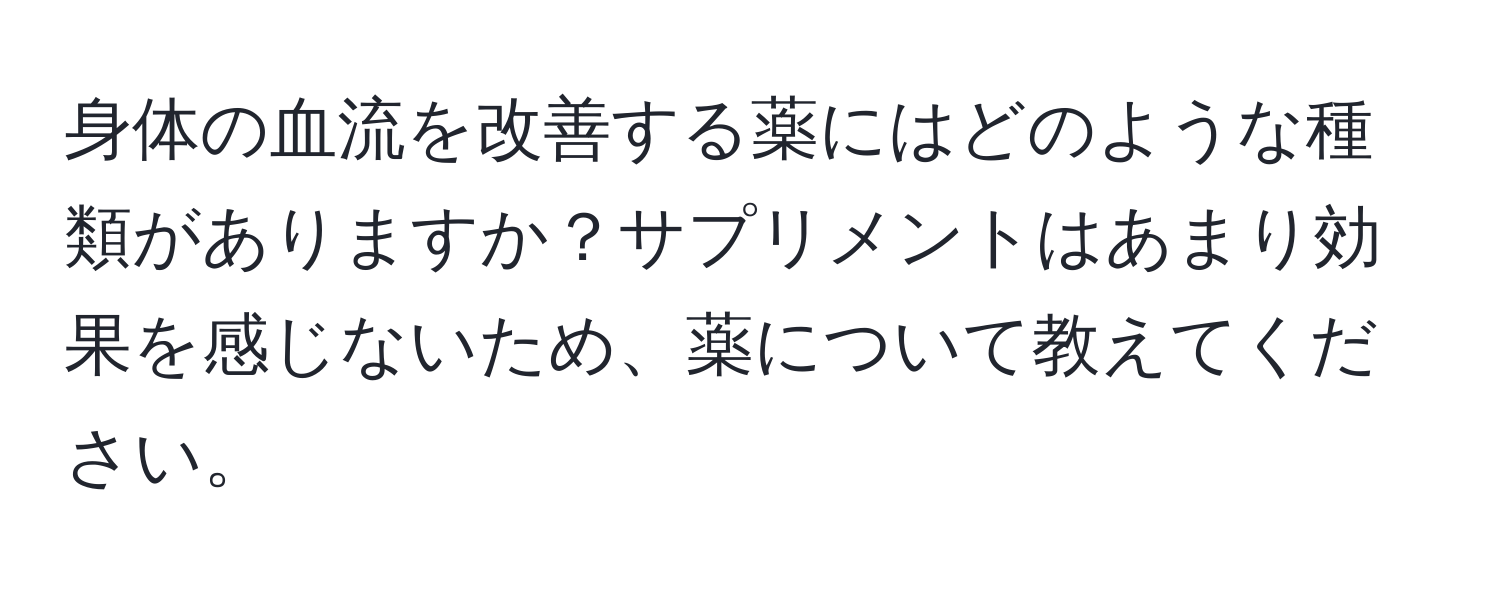 身体の血流を改善する薬にはどのような種類がありますか？サプリメントはあまり効果を感じないため、薬について教えてください。