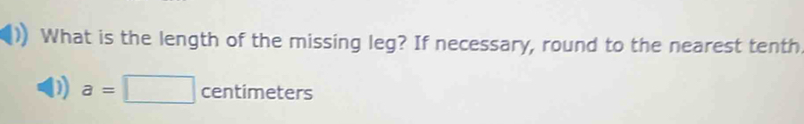 What is the length of the missing leg? If necessary, round to the nearest tenth
a=□ centimeters