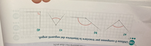 er sezione tra i due archi .
S Utilizza il compasso per tracciare la bisettrice dei seguenti angoli.
a)
b)
c) d)