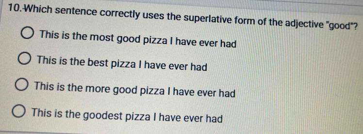 Which sentence correctly uses the superlative form of the adjective "good"?
This is the most good pizza I have ever had
This is the best pizza I have ever had
This is the more good pizza I have ever had
This is the goodest pizza I have ever had