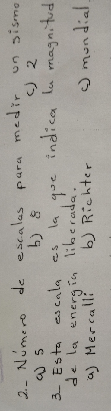 Numero do escalas para medir on sismo
( ) 2
a 5
b) 8
3 Esta escala es la goe indica la magnifud
de la energin 1:6 erada.
a) Mercalli b) Richter () mondial