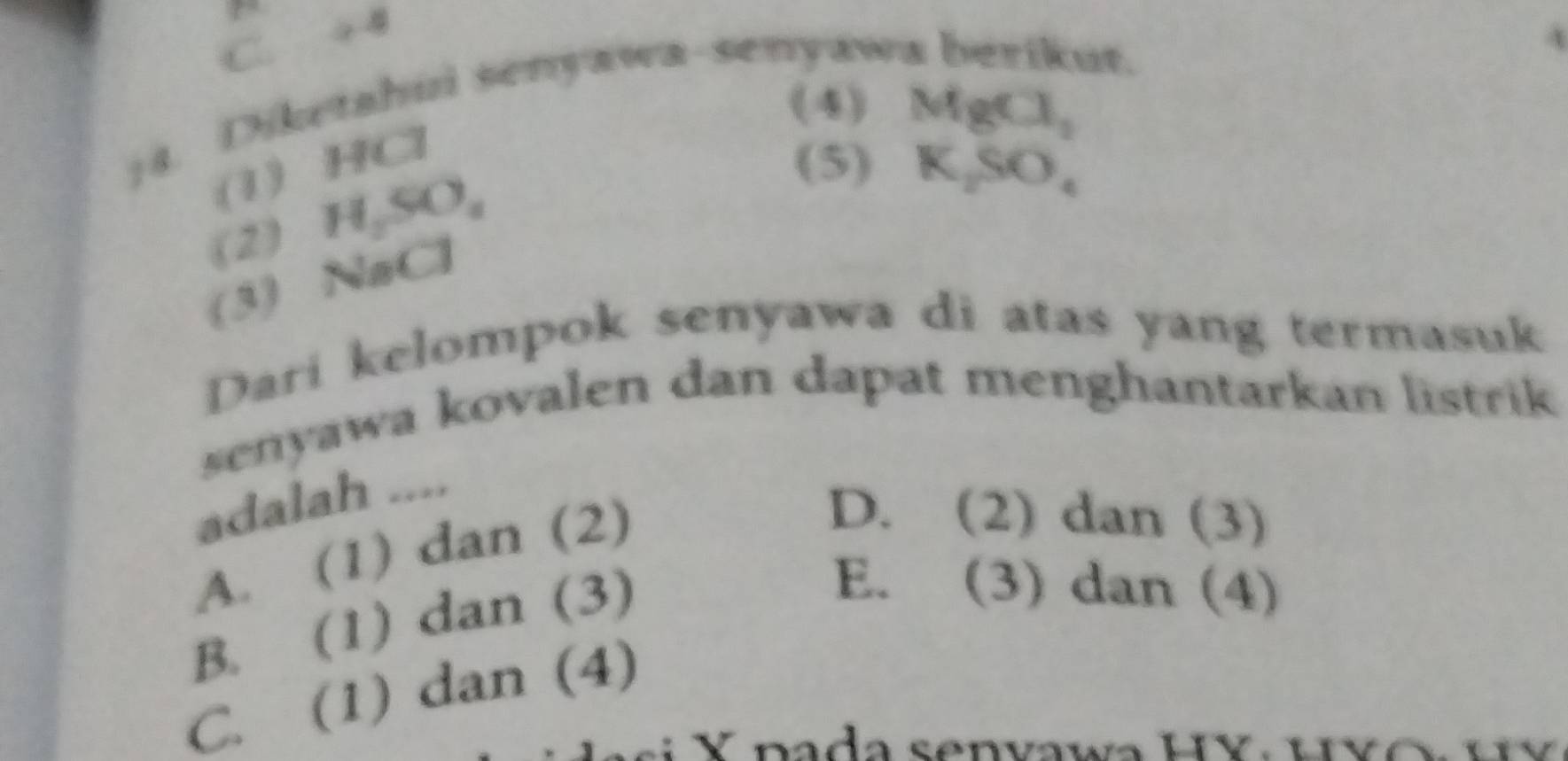 C. 44
14. Diketahui senyawa-senyaw
2.
(4) MgCl_1
(1) HCl
(2) H ,SO, 
(5) K_2SO_4
(3) NaCl
Dari kelompok senyawa di atas yang termasuk
senyawa kovalen dan dapat menghantarkan listrik 
adalah ....
A. (1) dan (2)
D. (2) dan (3)
B. (1) dan (3)
E. (3) dan (4)
C. (1) dan (4)
Y pada senvawa HY, uvó u v