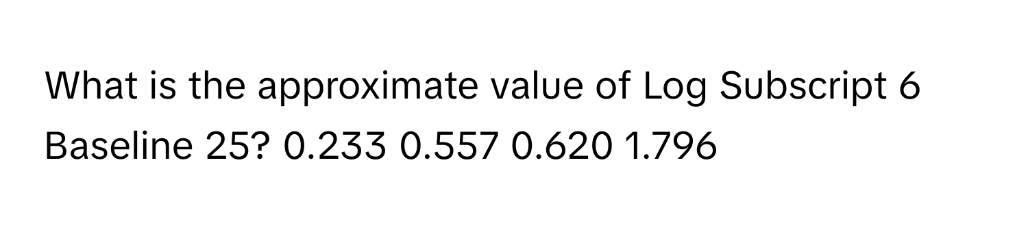 Solved: What is the approximate value of Log Subscript 6 Baseline 25? 0 ...