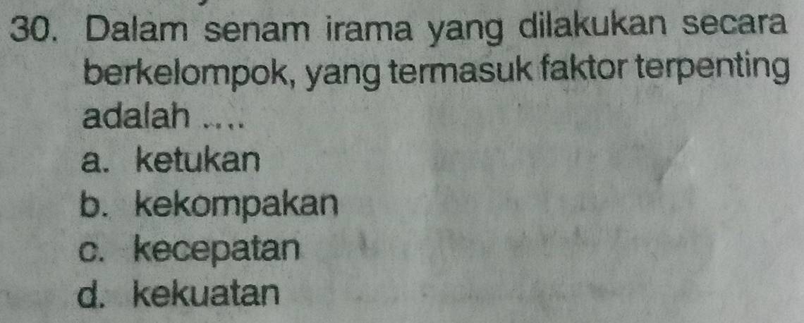 Dalam senam irama yang dilakukan secara
berkelompok, yang termasuk faktor terpenting
adalah ....
a. ketukan
b. kekompakan
c. kecepatan
d. kekuatan