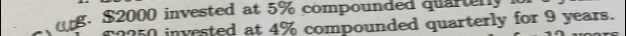 $2000 invested at 5% compounded quartenly
50 invested at 4% compounded quarterly for 9 years.