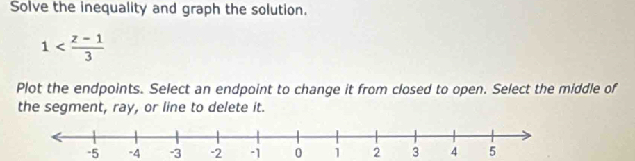 Solve the inequality and graph the solution.
1
Plot the endpoints. Select an endpoint to change it from closed to open. Select the middle of 
the segment, ray, or line to delete it.
-5 -4 -3 -2 -1 0 1 2