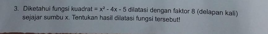 Diketahui fungsi kuadrat =x^2-4x-5 dilatasi dengan faktor 8 (delapan kali) 
sejajar sumbu x. Tentukan hasil dilatasi fungsi tersebut!