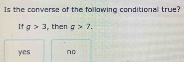 Is the converse of the following conditional true?
If g>3 , then g>7.
yes no