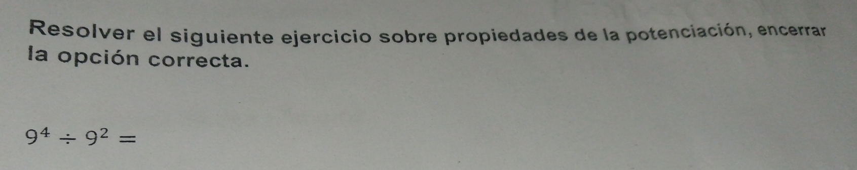 Resolver el siguiente ejercicio sobre propiedades de la potenciación, encerrar 
la opción correcta.
9^4/ 9^2=