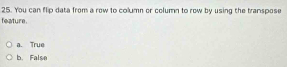 You can flip data from a row to column or column to row by using the transpose
feature.
a. True
b. False