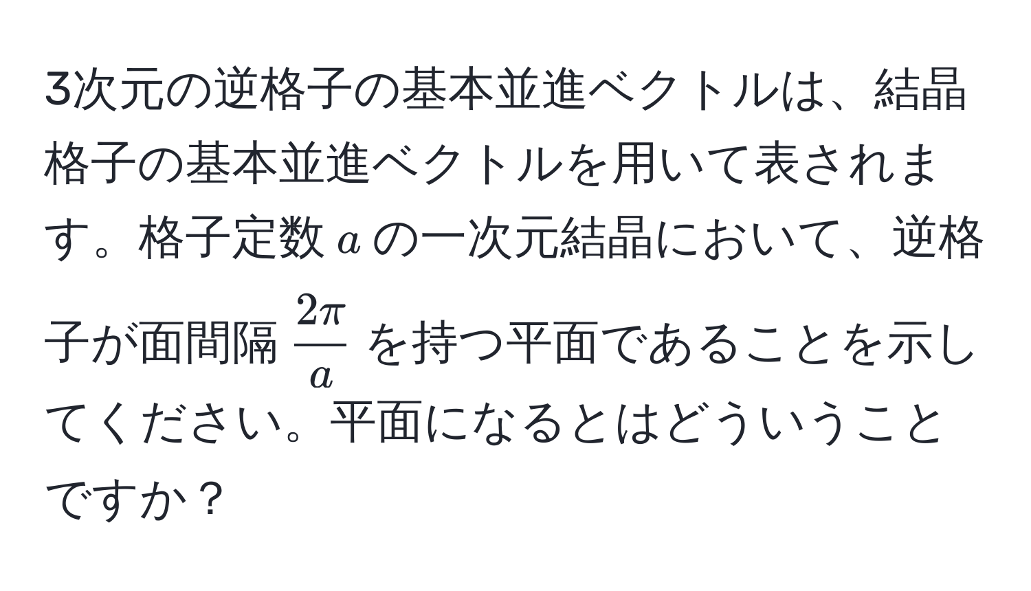 3次元の逆格子の基本並進ベクトルは、結晶格子の基本並進ベクトルを用いて表されます。格子定数$a$の一次元結晶において、逆格子が面間隔$ 2π/a $を持つ平面であることを示してください。平面になるとはどういうことですか？