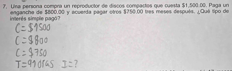 Una persona compra un reproductor de discos compactos que cuesta $1,500.00. Paga un 
enganche de $800.00 y acuerda pagar otros $750.00 tres meses después. ¿Qué tipo de 
interés simple pagó?