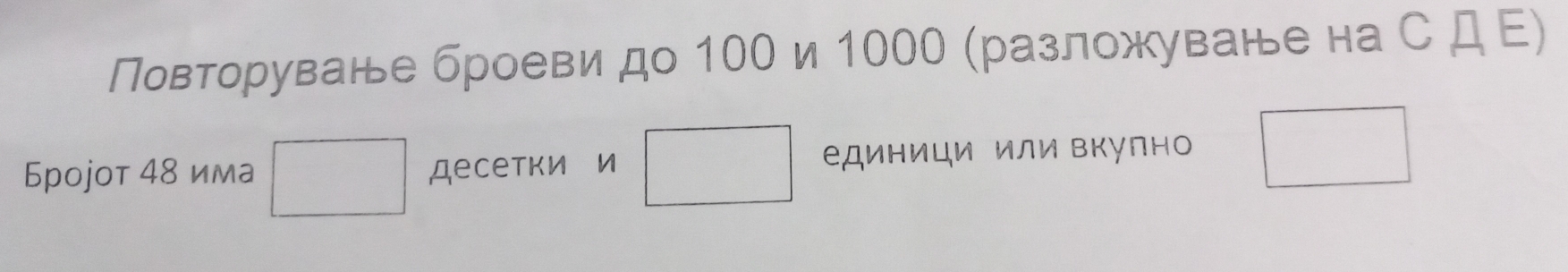 Повторуване броеви до 100и 1000 (разложуване на С Д Ε) 
()^- 
Броjoт 48 има 1/2 десеткиси □ единици или Βкулно □  
□ 