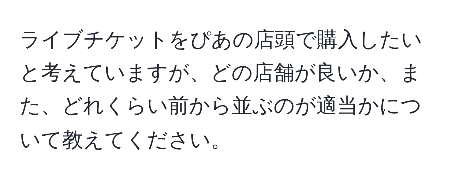 ライブチケットをぴあの店頭で購入したいと考えていますが、どの店舗が良いか、また、どれくらい前から並ぶのが適当かについて教えてください。