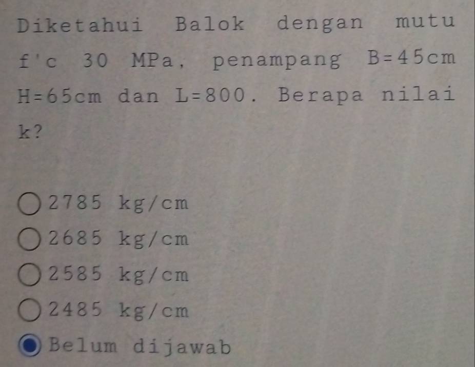 Diketahui Balok dengan mutu
f'c 30 MPa, penampang B=45cm
H=65cm dan L=800. Berapa nilai
k?
2785 kg/cm
2685 kg/cm
2585 kg/cm
2485 kg/cm
Belum dijawab