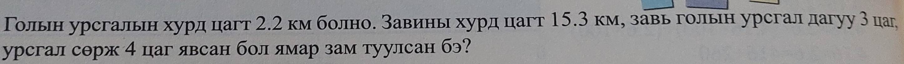 Тольн урсгальн хурд цагт 2.2 км болно. Завинь хурд цагт 15.3 кму завь гольн урсгал дагуу 3 цаг 
урсгал сорж 4 цаг явсан бол ямар зам туулсан бэ?