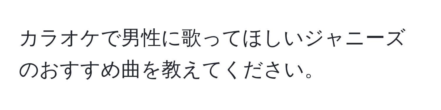 カラオケで男性に歌ってほしいジャニーズのおすすめ曲を教えてください。