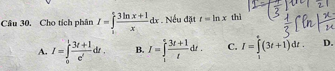 Cho tích phân I=∈tlimits _1^(efrac 3ln x+1)xdx. Nếu đặt t=ln x thì
A. I=∈tlimits _0^(1frac 3t+1)e^tdt. B. I=∈tlimits _1^(efrac 3t+1)tdt. C. I=∈tlimits _+^e(3t+1)dt. D.