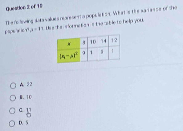 The following data values represent a population. What is the variance of the
population? mu =11. Use the information in the table to help you.
A. 22
B. 10
C. 11
D. 5