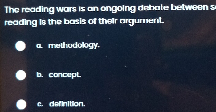 The reading wars is an ongoing debate between s
reading is the basis of their argument.
a. methodology.
b. concept.
c. definition.